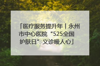 医疗服务提升年丨永州市中心医院“525全国护肤日”义诊暖人心