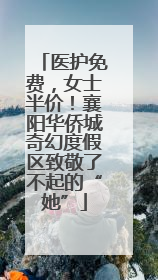 医护免费，女士半价！襄阳华侨城奇幻度假区致敬了不起的“她”