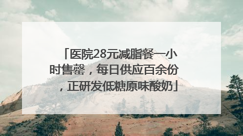 医院28元减脂餐一小时售罄，每日供应百余份，正研发低糖原味酸奶