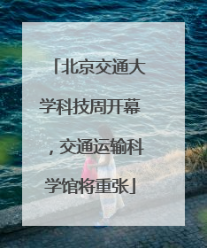 北京交通大学科技周开幕，交通运输科学馆将重张