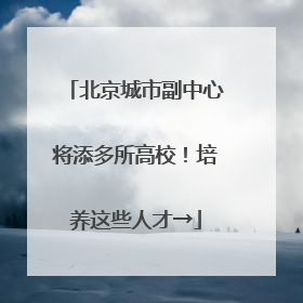 北京城市副中心将添多所高校！培养这些人才→