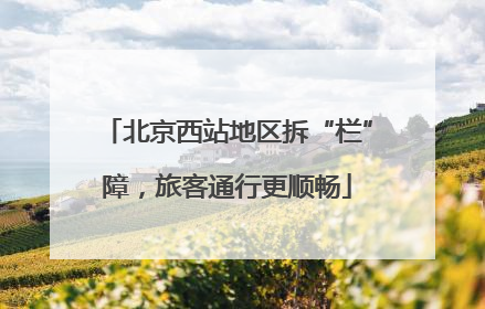 北京西站地区拆“栏”障，旅客通行更顺畅