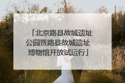 北京路县故城遗址公园暨路县故城遗址博物馆开放试运行