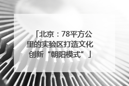 北京：78平方公里的实验区打造文化创新“朝阳模式”