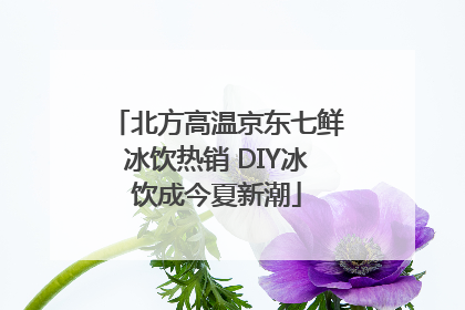 北方高温京东七鲜冰饮热销 DIY冰饮成今夏新潮