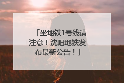 坐地铁1号线请注意！沈阳地铁发布最新公告！