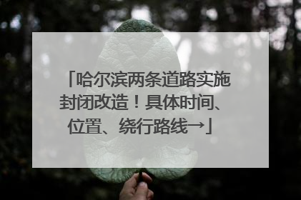 哈尔滨两条道路实施封闭改造！具体时间、位置、绕行路线→