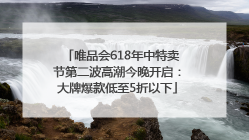 唯品会618年中特卖节第二波高潮今晚开启：大牌爆款低至5折以下
