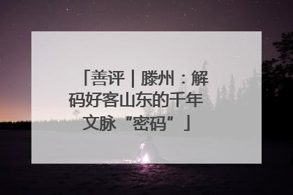 善评｜滕州：解码好客山东的千年文脉“密码”