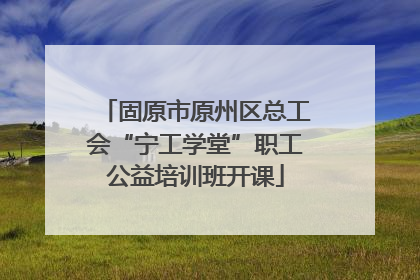 固原市原州区总工会“宁工学堂”职工公益培训班开课