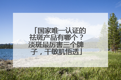 国家唯一认证的祛斑产品有哪个？淡斑最厉害三个牌子，干敏肌悟透