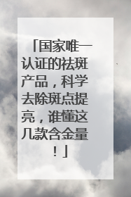 国家唯一认证的祛斑产品，科学去除斑点提亮，谁懂这几款含金量！