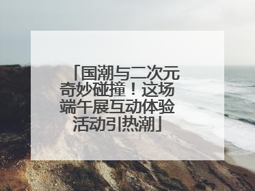 国潮与二次元奇妙碰撞！这场端午展互动体验活动引热潮