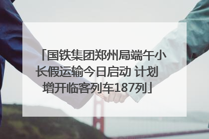 国铁集团郑州局端午小长假运输今日启动 计划增开临客列车187列