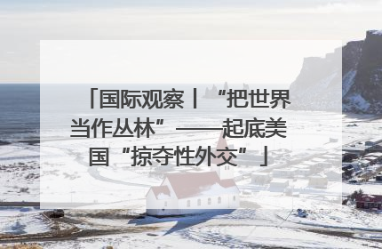 国际观察丨“把世界当作丛林”——起底美国“掠夺性外交”
