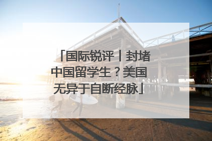 国际锐评丨封堵中国留学生？美国无异于自断经脉