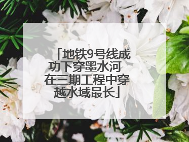 地铁9号线成功下穿墨水河 在三期工程中穿越水域最长