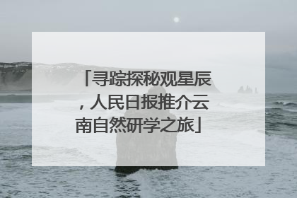 寻踪探秘观星辰，人民日报推介云南自然研学之旅