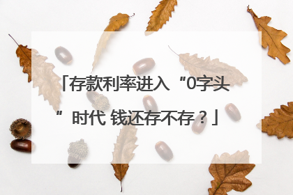 存款利率进入“0字头”时代 钱还存不存？