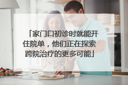 家门口初诊时就能开住院单，他们正在探索跨院治疗的更多可能