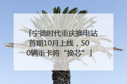 宁德时代重庆换电站首期10月上线，500辆重卡将“换芯”
