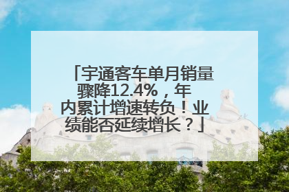 宇通客车单月销量骤降12.4%，年内累计增速转负！业绩能否延续增长？