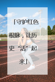 守护红色根脉，让历史“活”起来