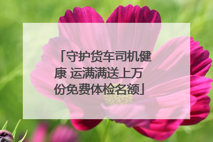 守护货车司机健康 运满满送上万份免费体检名额