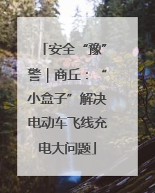 安全“豫”警｜商丘：“小盒子”解决电动车飞线充电大问题