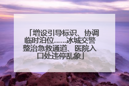 增设引导标识、协调临时泊位……冰城交警整治急救通道、医院入口处违停乱象