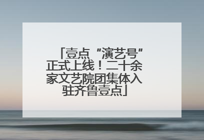 壹点“演艺号”正式上线！二十余家文艺院团集体入驻齐鲁壹点