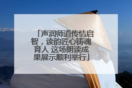 声润师道传情启智，读韵匠心铸魂育人 这场朗读成果展示顺利举行