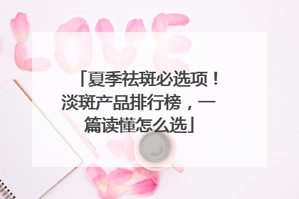 夏季祛斑必选项！淡斑产品排行榜，一篇读懂怎么选