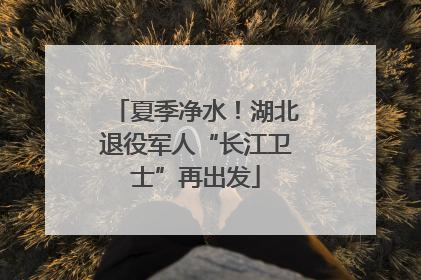 夏季净水！湖北退役军人“长江卫士”再出发
