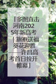 多图直击河南2025年新高考｜旗袍送福 葵花迎胜——许昌高考首日拉开帷幕