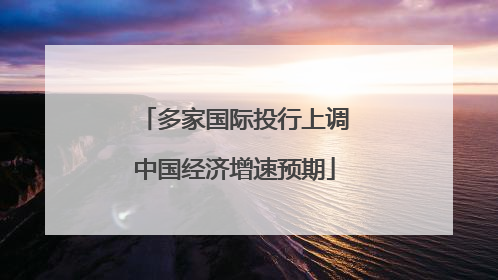 多家国际投行上调中国经济增速预期