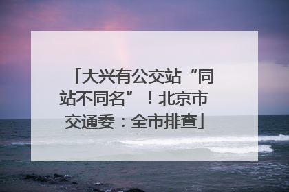 大兴有公交站“同站不同名”！北京市交通委：全市排查