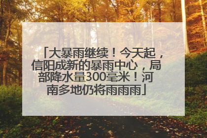大暴雨继续！今天起，信阳成新的暴雨中心，局部降水量300毫米！河南多地仍将雨雨雨