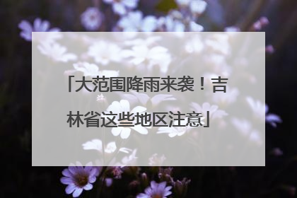 大范围降雨来袭！吉林省这些地区注意