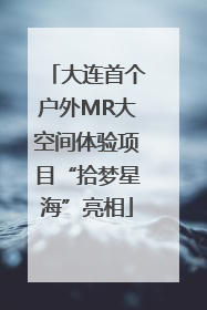 大连首个户外MR大空间体验项目“拾梦星海”亮相