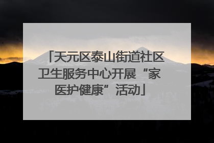 天元区泰山街道社区卫生服务中心开展“家医护健康”活动