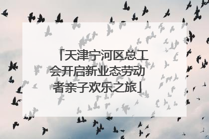 天津宁河区总工会开启新业态劳动者亲子欢乐之旅