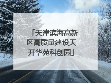 天津滨海高新区高质量建设天开华苑科创园