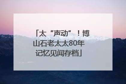太“声动”！博山石老太太80年记忆见闻存档
