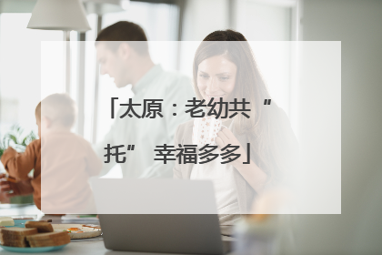 太原：老幼共“托” 幸福多多
