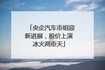 央企汽车重组迎新进展，股价上演冰火两重天