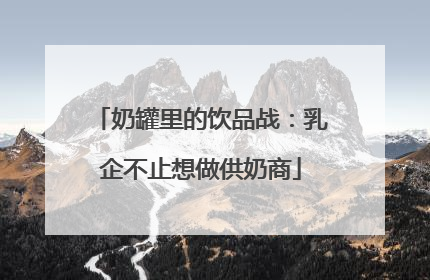 奶罐里的饮品战：乳企不止想做供奶商