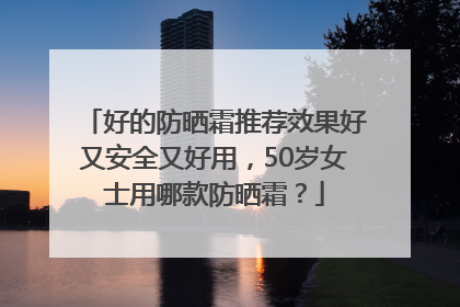 好的防晒霜推荐效果好又安全又好用，50岁女士用哪款防晒霜？