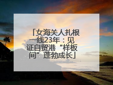 女海关人扎根一线23年：见证自贸港“样板间”蓬勃成长