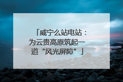 威宁么站电站：为云贵高原筑起一道“风光屏障”